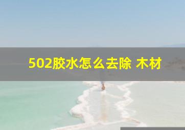 502胶水怎么去除 木材